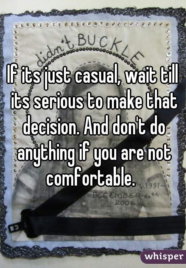 If its just casual, wait till its serious to make that decision. And don't do anything if you are not comfortable.  