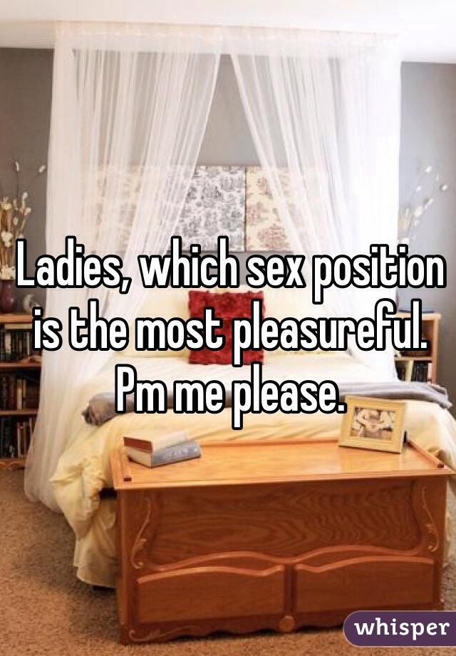 Ladies, which sex position is the most pleasureful. Pm me please. 