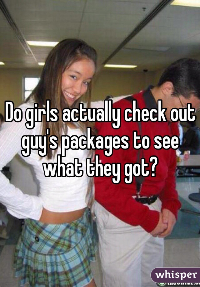 Do girls actually check out guy's packages to see what they got?