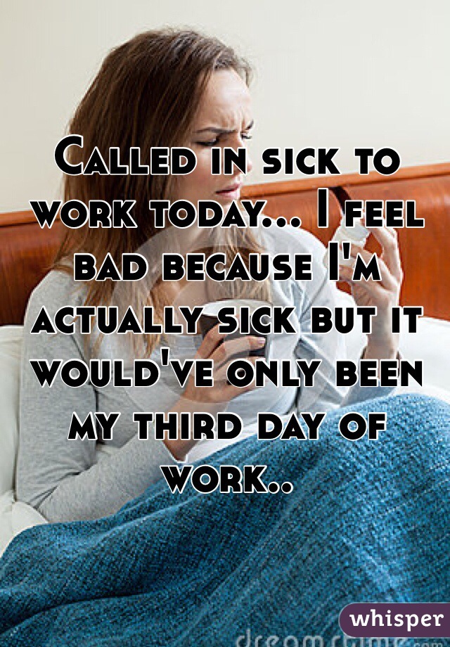 Called in sick to work today... I feel bad because I'm actually sick but it would've only been my third day of work..