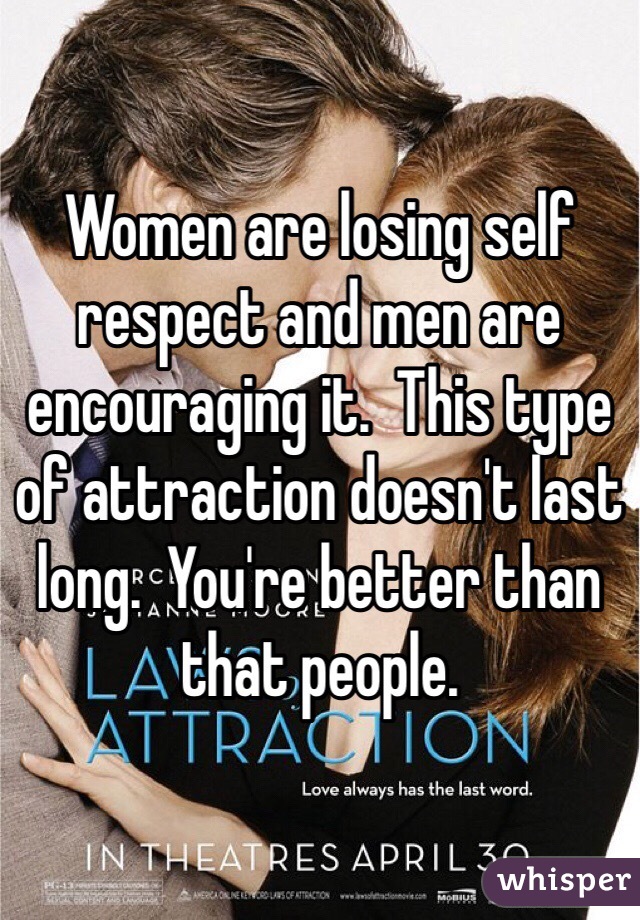 Women are losing self respect and men are encouraging it.  This type of attraction doesn't last long.  You're better than that people.  
