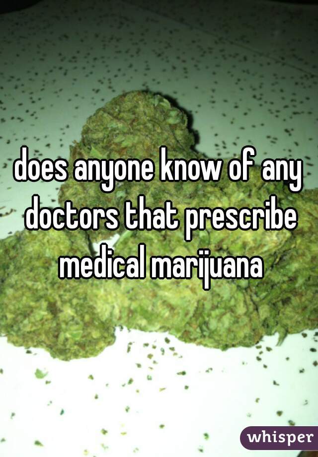 does anyone know of any doctors that prescribe medical marijuana