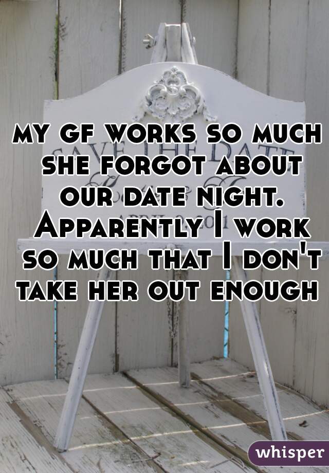 my gf works so much she forgot about our date night. Apparently I work so much that I don't take her out enough 