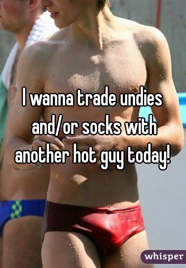 I wanna trade undies and/or socks with another hot guy today! 