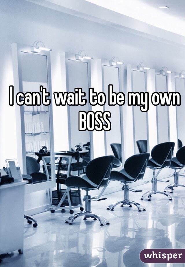 I can't wait to be my own BOSS
