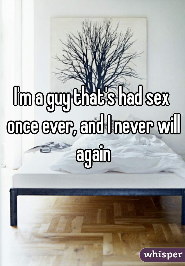 I'm a guy that's had sex once ever, and I never will again