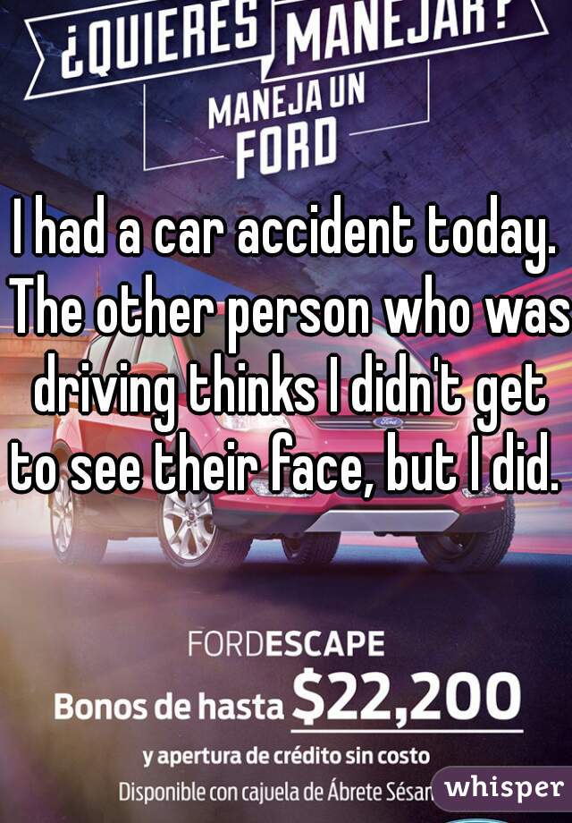 I had a car accident today. The other person who was driving thinks I didn't get to see their face, but I did.   