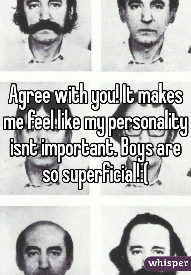 Agree with you! It makes me feel like my personality isnt important. Boys are so superficial!:(