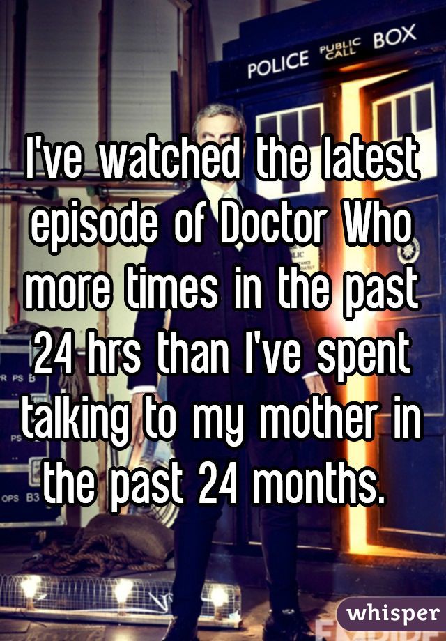 I've watched the latest episode of Doctor Who more times in the past 24 hrs than I've spent talking to my mother in the past 24 months. 