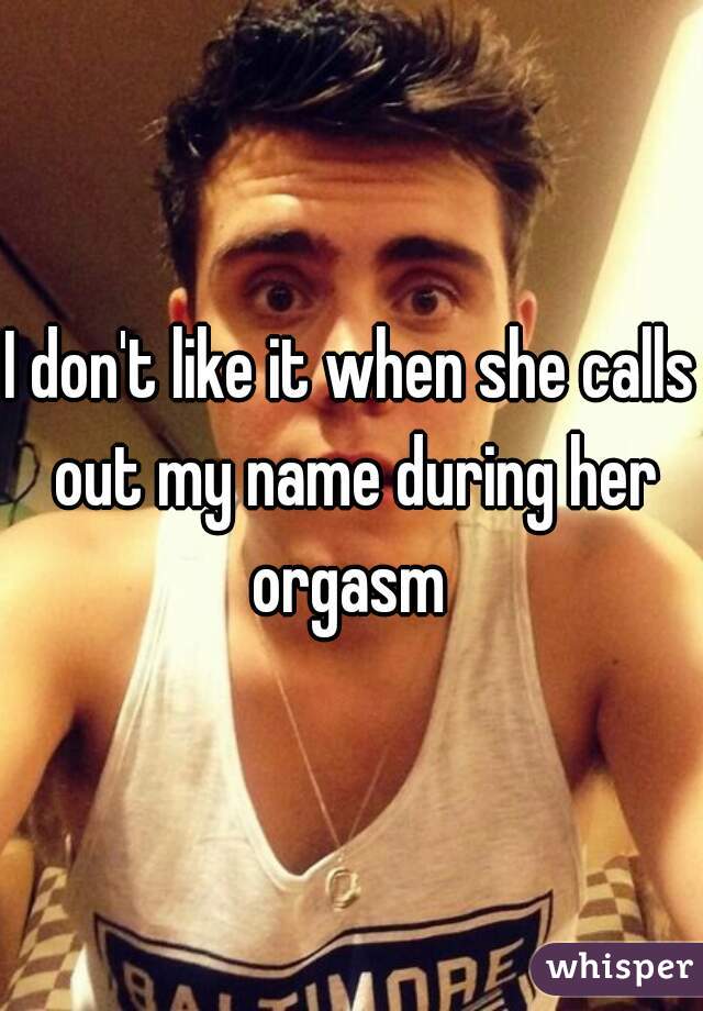 I don't like it when she calls out my name during her orgasm 