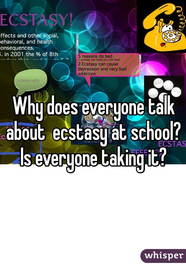 Why does everyone talk about  ecstasy at school? Is everyone taking it?