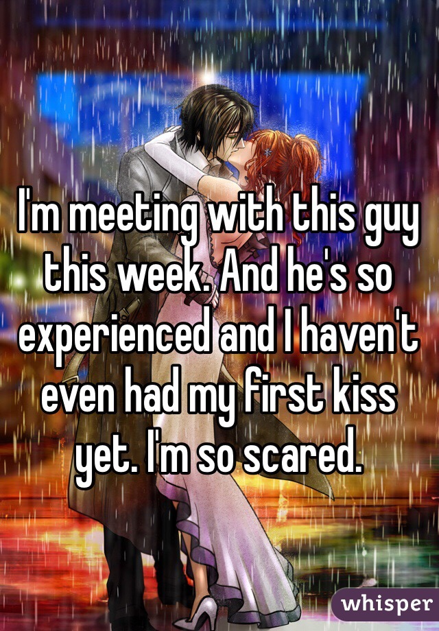 I'm meeting with this guy this week. And he's so experienced and I haven't even had my first kiss yet. I'm so scared. 