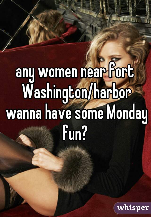 any women near fort Washington/harbor wanna have some Monday fun? 