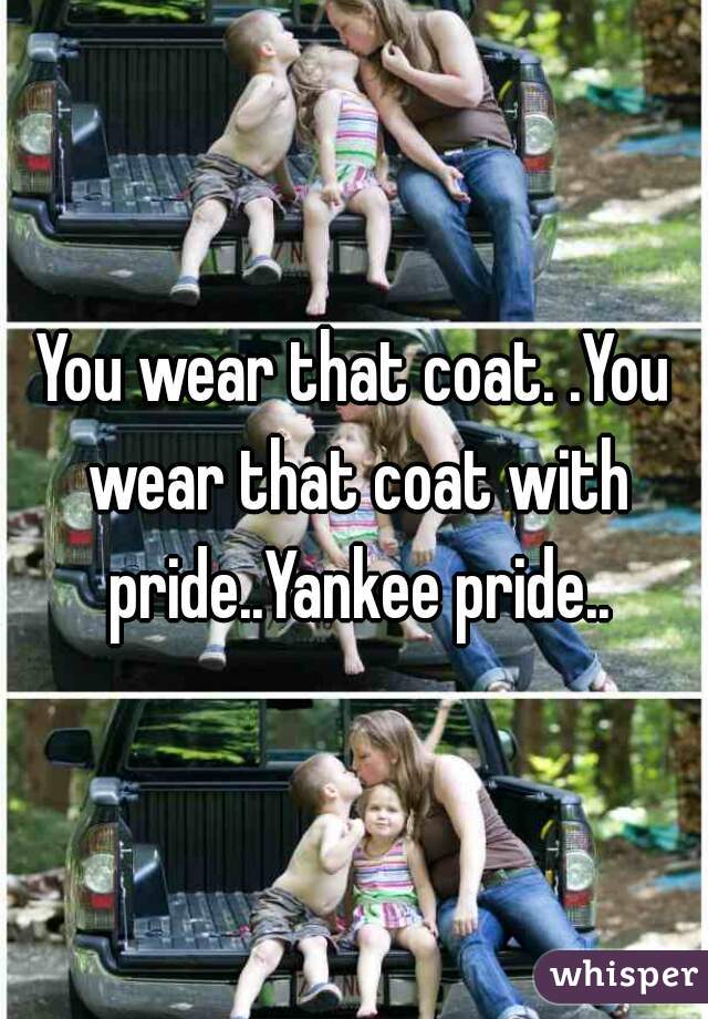 You wear that coat. .You wear that coat with pride..Yankee pride..