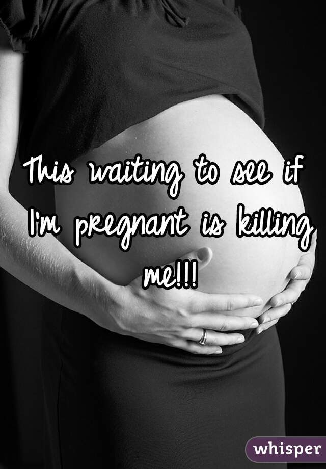 This waiting to see if I'm pregnant is killing me!!!