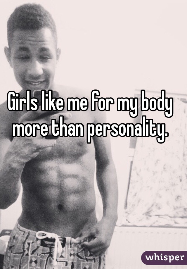 Girls like me for my body more than personality.