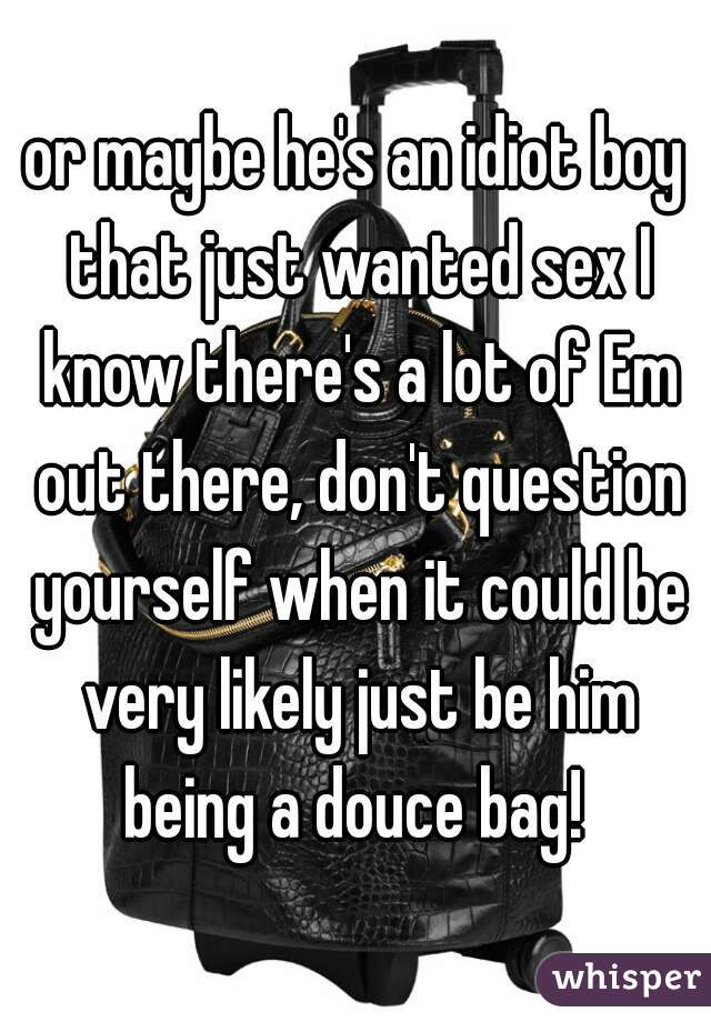 or maybe he's an idiot boy that just wanted sex I know there's a lot of Em out there, don't question yourself when it could be very likely just be him being a douce bag! 