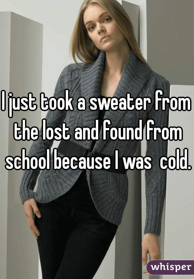 I just took a sweater from the lost and found from school because I was  cold.