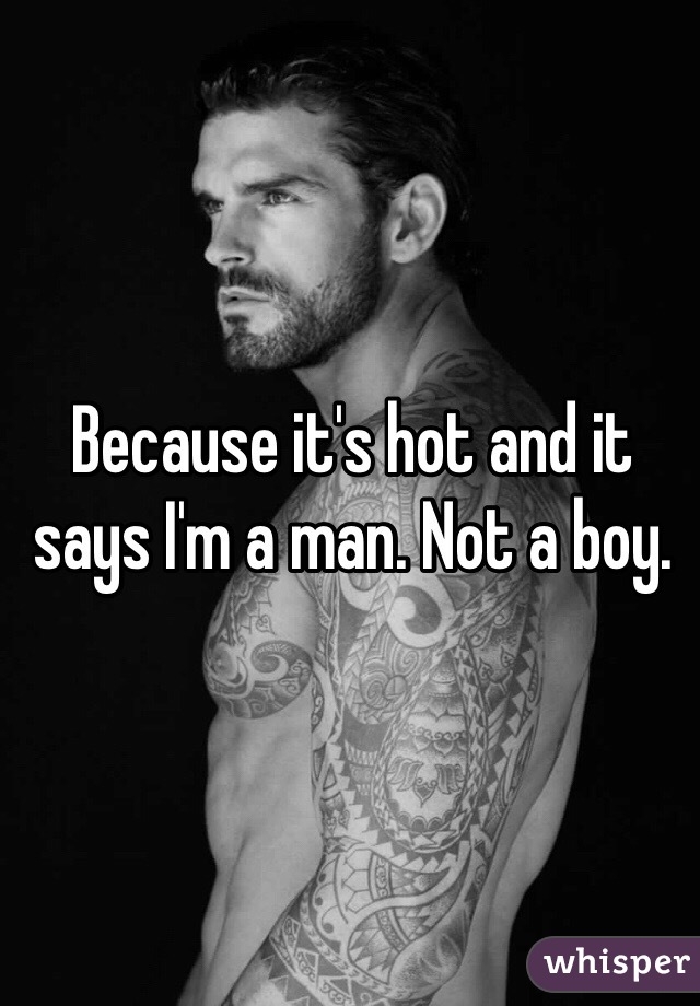 Because it's hot and it says I'm a man. Not a boy. 
