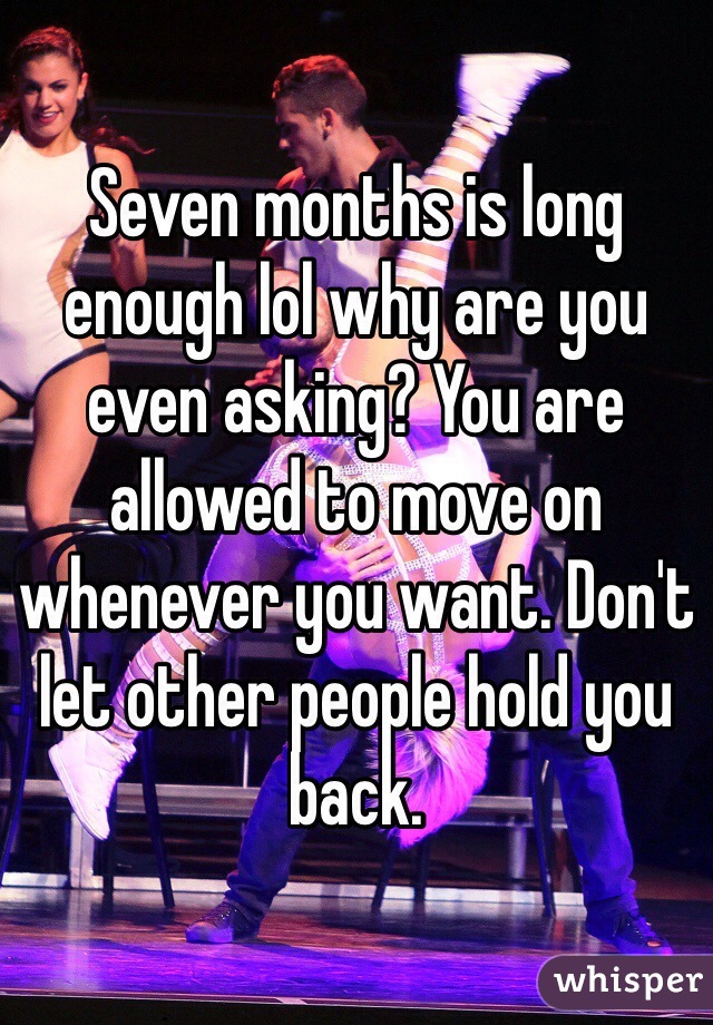 Seven months is long enough lol why are you even asking? You are allowed to move on whenever you want. Don't let other people hold you back.