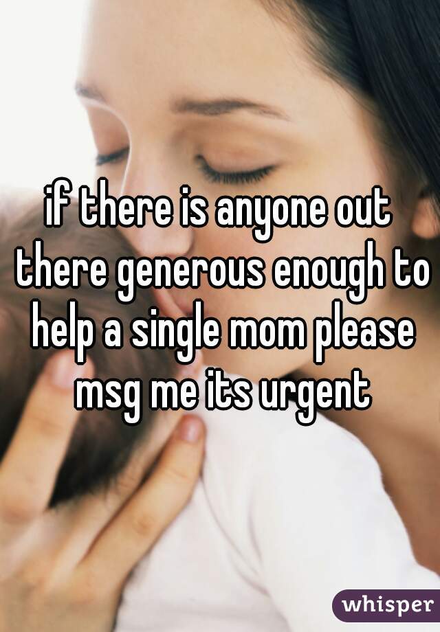 if there is anyone out there generous enough to help a single mom please msg me its urgent