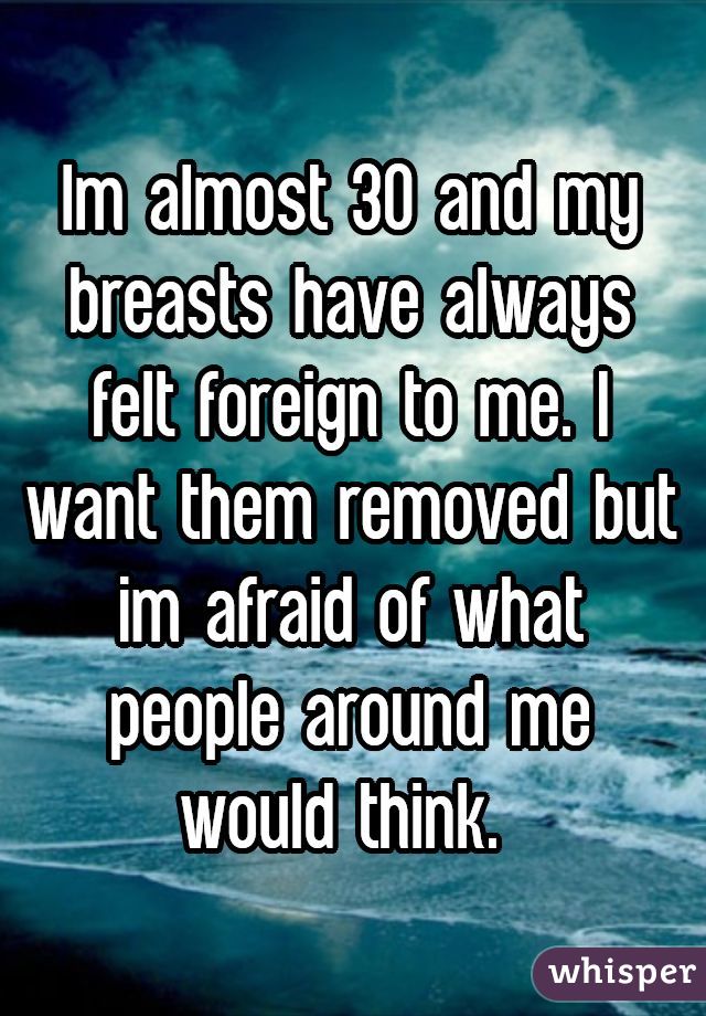 Im almost 30 and my breasts have always felt foreign to me. I want them removed but im afraid of what people around me would think. 