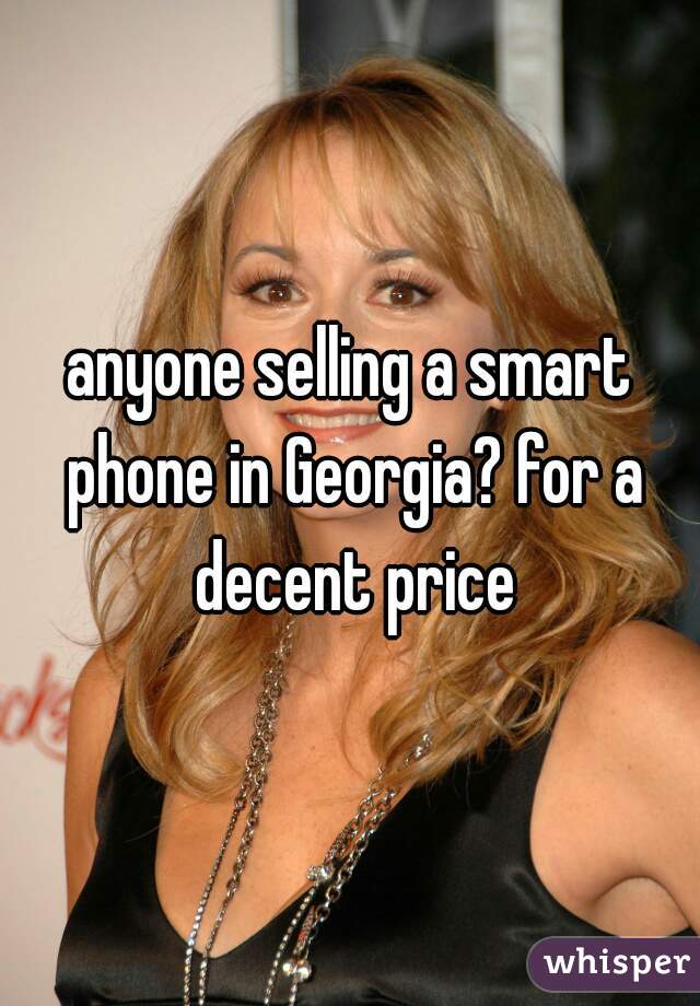 anyone selling a smart phone in Georgia? for a decent price