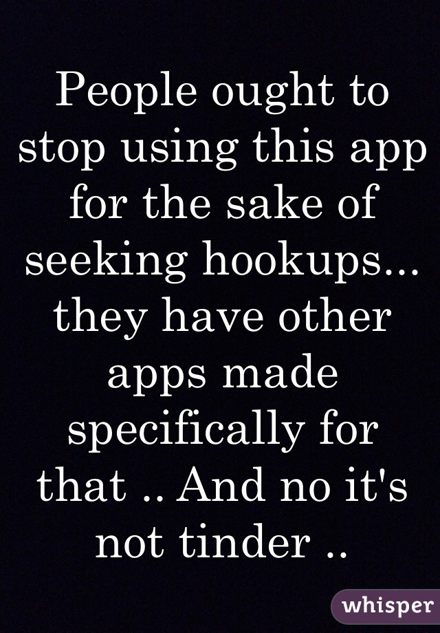 People ought to stop using this app for the sake of seeking hookups... they have other apps made specifically for that .. And no it's not tinder ..