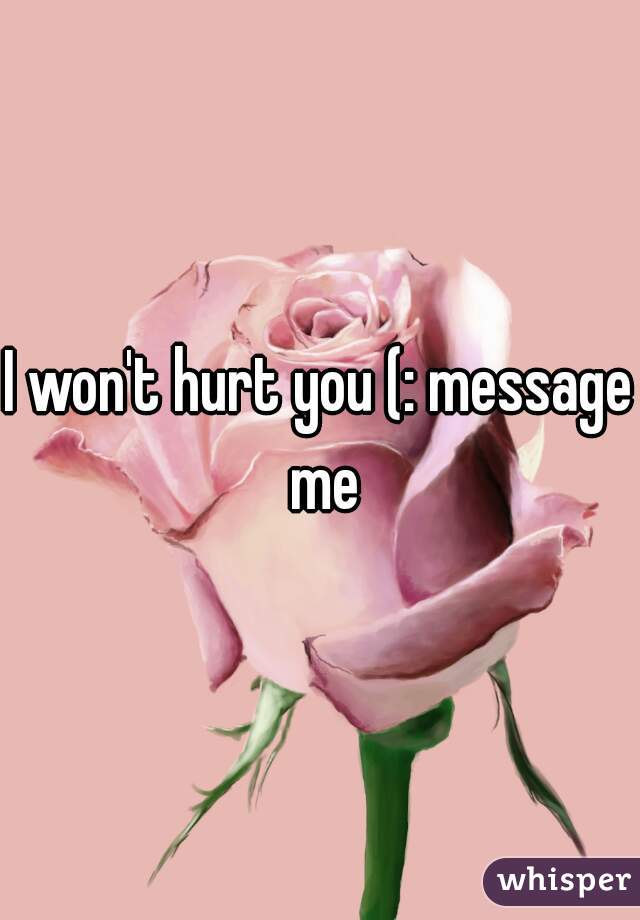 I won't hurt you (: message me