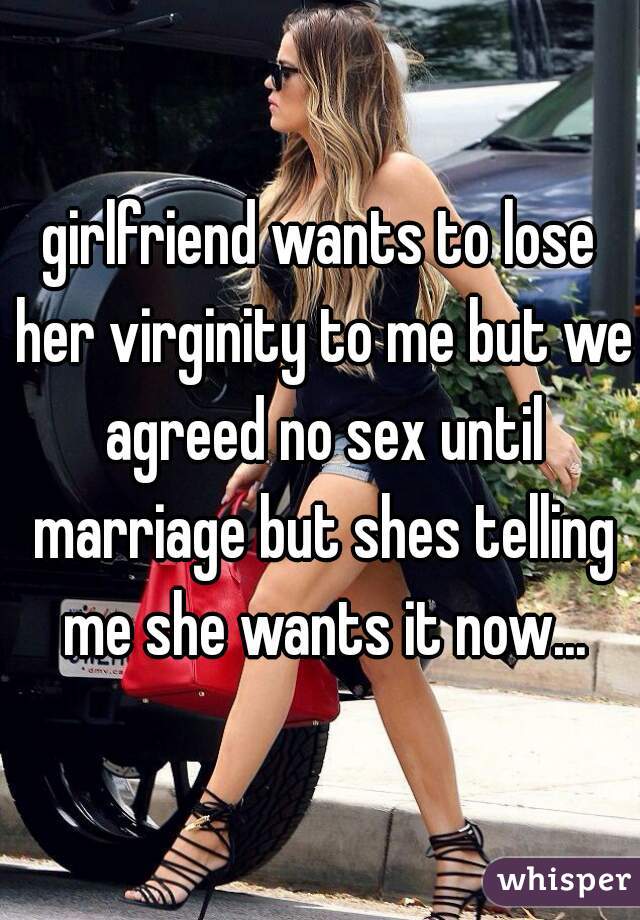 girlfriend wants to lose her virginity to me but we agreed no sex until marriage but shes telling me she wants it now...