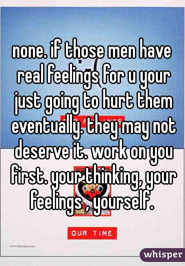 none. if those men have real feelings for u your just going to hurt them eventually. they may not deserve it. work on you first. your thinking, your feelings , yourself. 