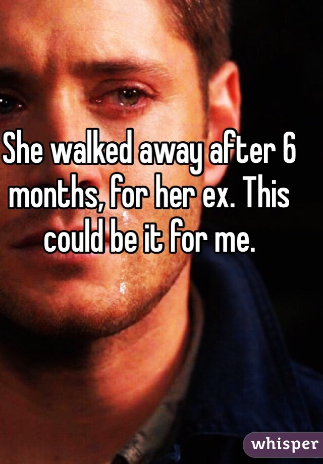 She walked away after 6 months, for her ex. This could be it for me.
