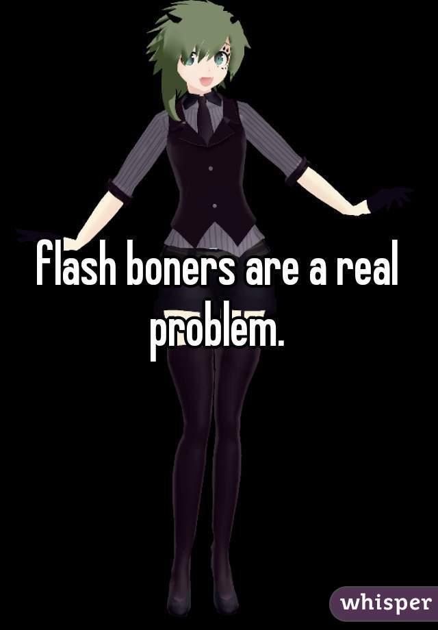 flash boners are a real problem. 