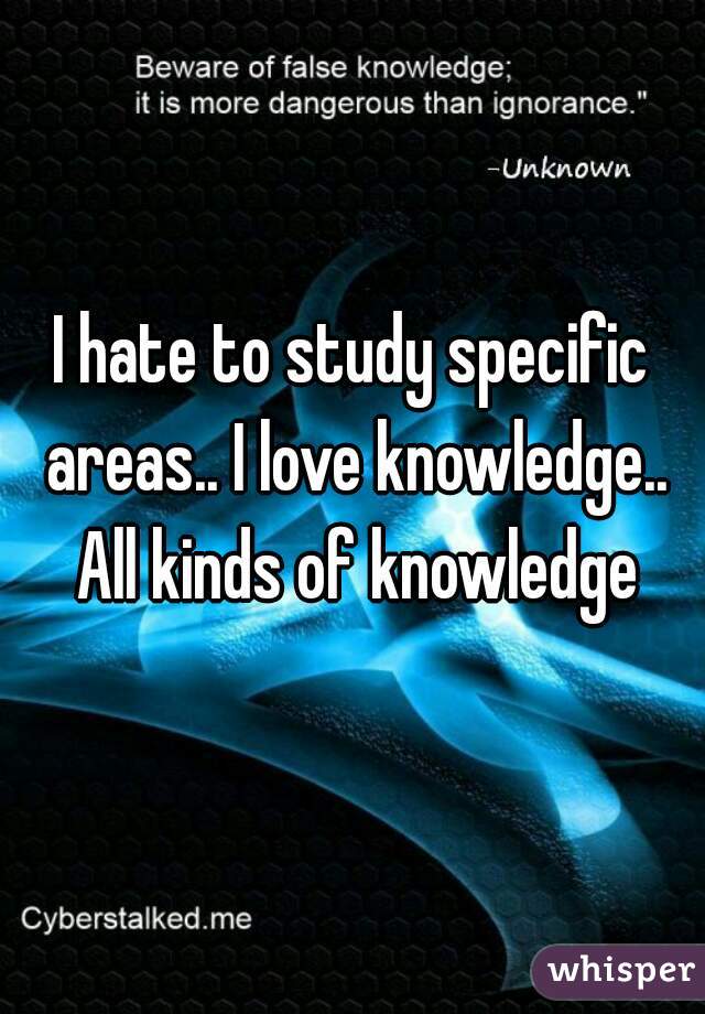 I hate to study specific areas.. I love knowledge.. All kinds of knowledge