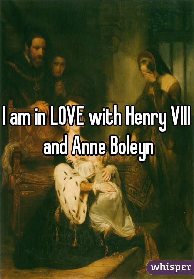 I am in LOVE with Henry VIII and Anne Boleyn