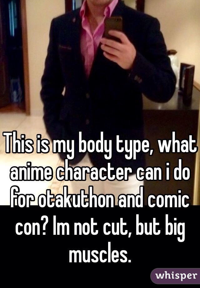 This is my body type, what anime character can i do for otakuthon and comic con? Im not cut, but big muscles.