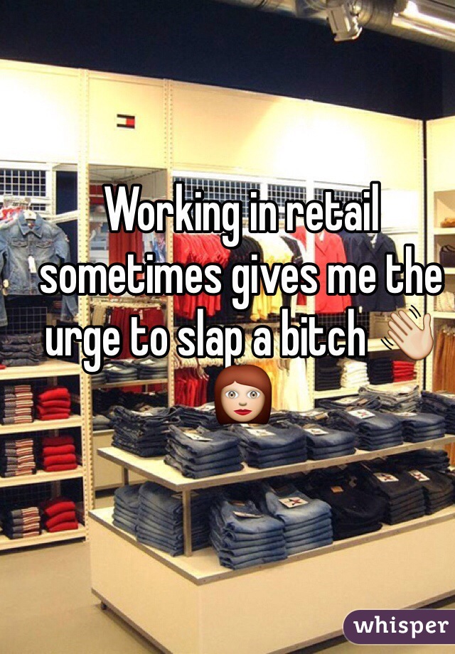 Working in retail sometimes gives me the urge to slap a bitch 
