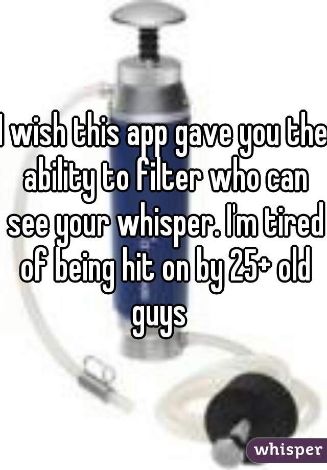I wish this app gave you the ability to filter who can see your whisper. I'm tired of being hit on by 25+ old guys  