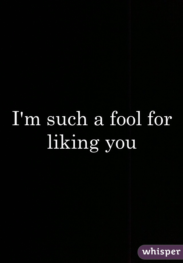 I'm such a fool for liking you