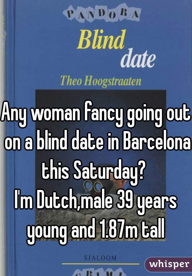 Any woman fancy going out on a blind date in Barcelona this Saturday?  
I'm Dutch,male 39 years young and 1.87m tall 