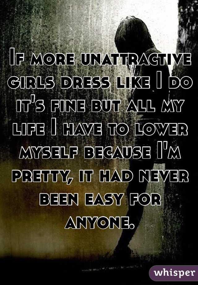 If more unattractive girls dress like I do it's fine but all my life I have to lower myself because I'm pretty, it had never been easy for anyone. 
