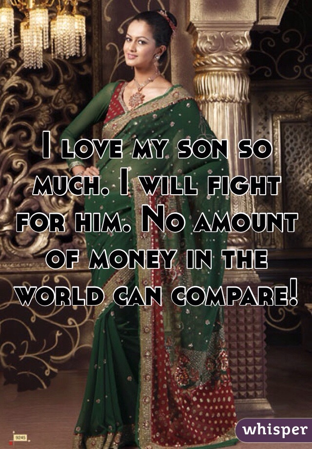 I love my son so much. I will fight for him. No amount of money in the world can compare!