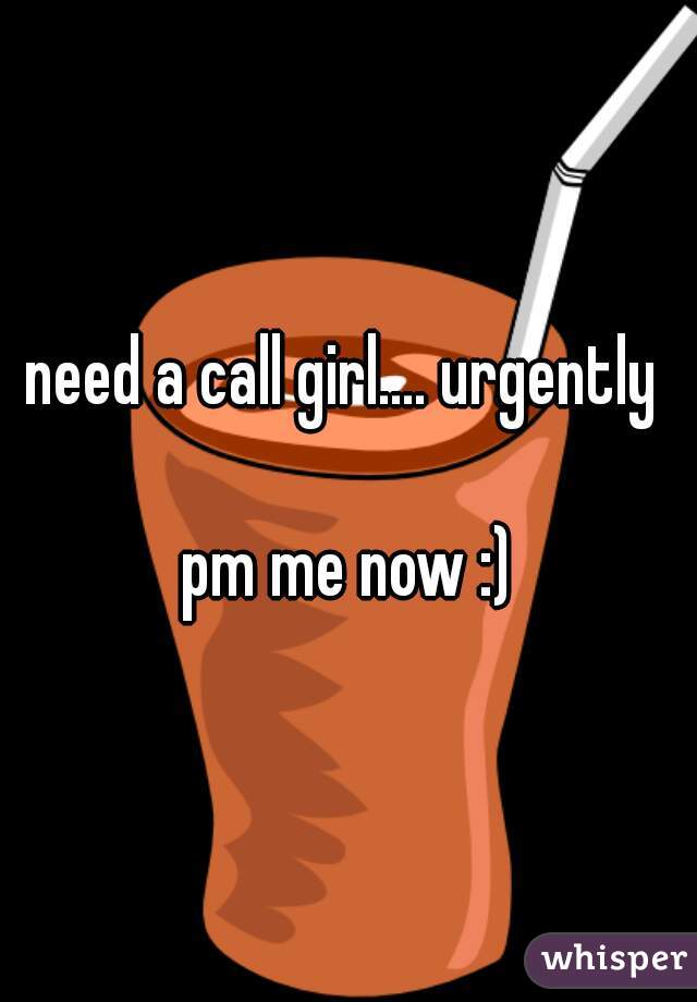 need a call girl.... urgently 

pm me now :)
