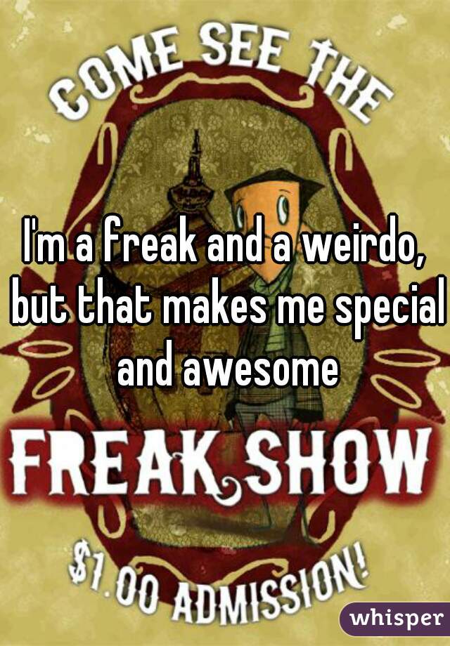 I'm a freak and a weirdo, but that makes me special and awesome