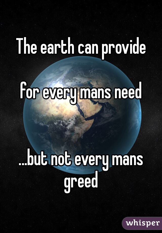 The earth can provide 

for every mans need 


...but not every mans greed