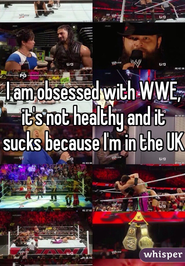 I am obsessed with WWE, it's not healthy and it sucks because I'm in the UK