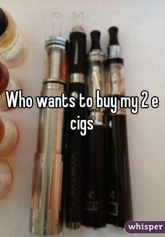 Who wants to buy my 2 e cigs 
