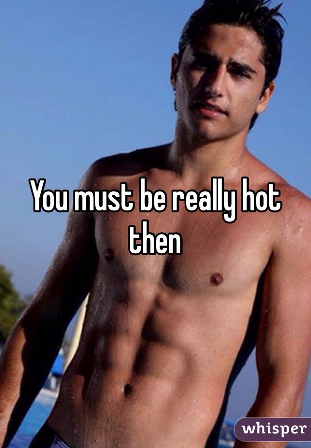You must be really hot then 