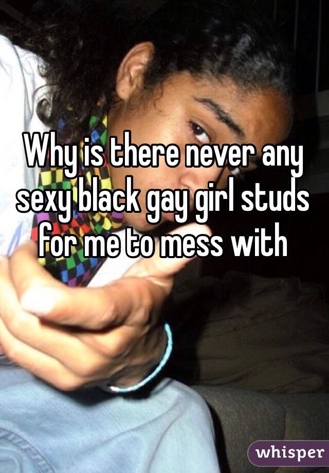 Why is there never any sexy black gay girl studs for me to mess with 