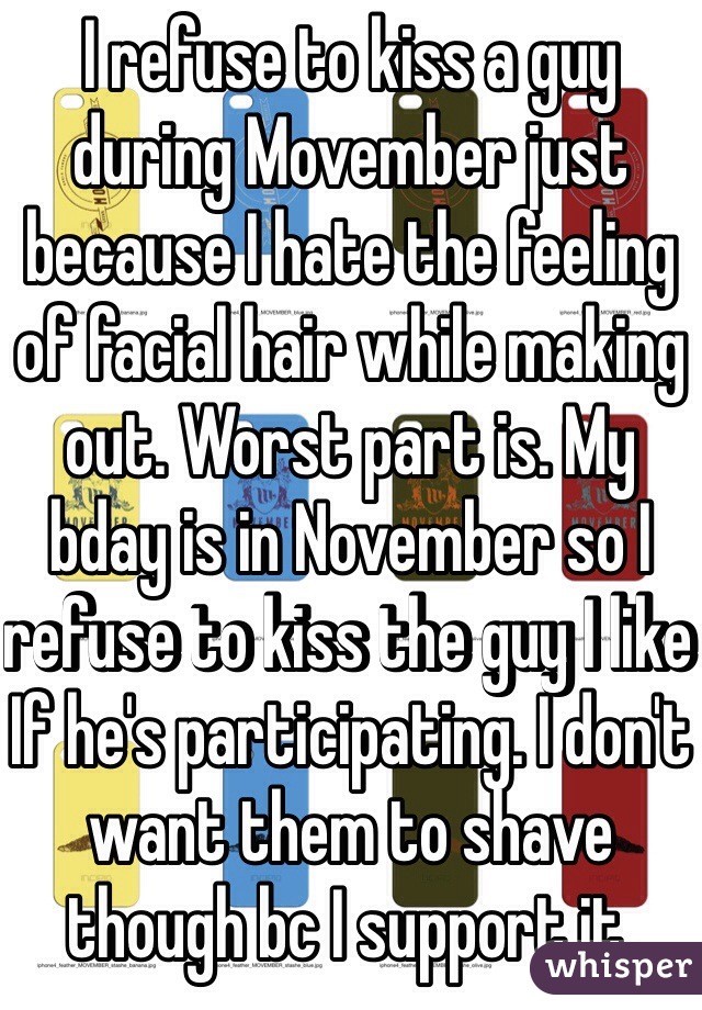 I refuse to kiss a guy during Movember just because I hate the feeling of facial hair while making out. Worst part is. My bday is in November so I refuse to kiss the guy I like If he's participating. I don't want them to shave though bc I support it. 